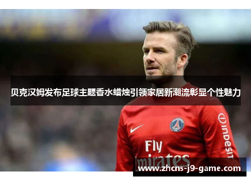贝克汉姆发布足球主题香水蜡烛引领家居新潮流彰显个性魅力