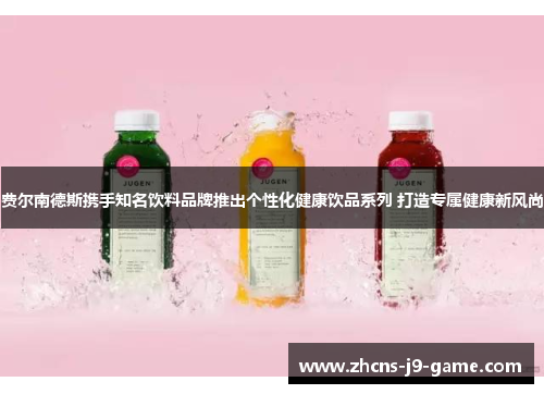 费尔南德斯携手知名饮料品牌推出个性化健康饮品系列 打造专属健康新风尚