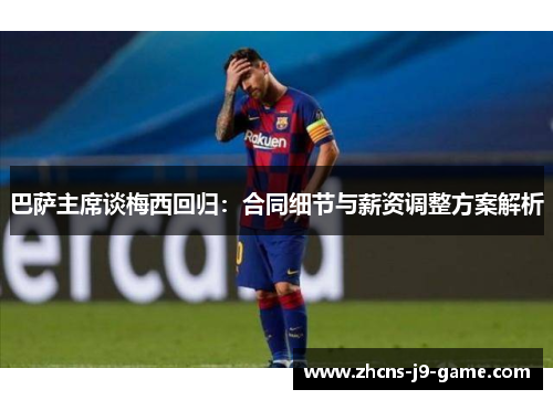巴萨主席谈梅西回归：合同细节与薪资调整方案解析