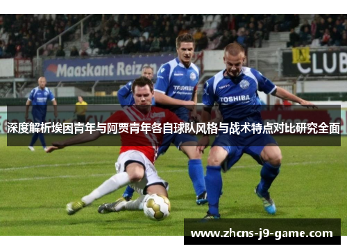 深度解析埃因青年与阿贾青年各自球队风格与战术特点对比研究全面