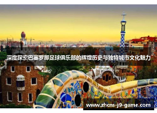 深度探索巴塞罗那足球俱乐部的辉煌历史与独特城市文化魅力