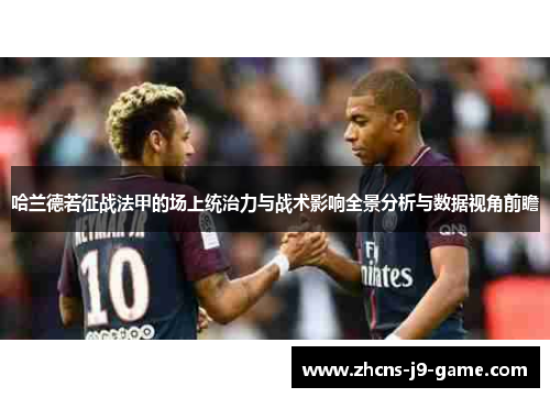 哈兰德若征战法甲的场上统治力与战术影响全景分析与数据视角前瞻