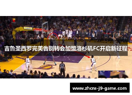 吉鲁圣西罗完美告别转会加盟洛杉矶FC开启新征程