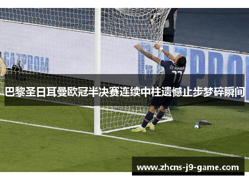巴黎圣日耳曼欧冠半决赛连续中柱遗憾止步梦碎瞬间