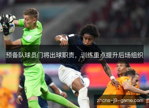 预备队球员门将出球职责，训练重点提升后场组织