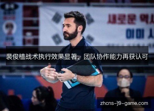 裴俊植战术执行效果显著，团队协作能力再获认可