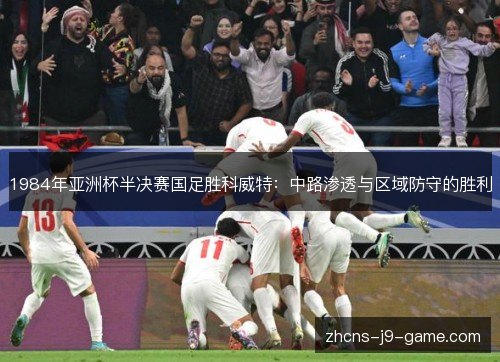 1984年亚洲杯半决赛国足胜科威特：中路渗透与区域防守的胜利